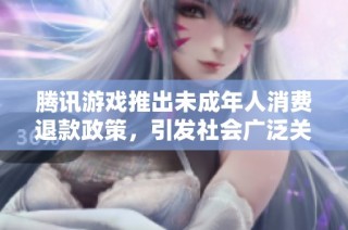 腾讯游戏推出未成年人消费退款政策，引发社会广泛关注与讨论