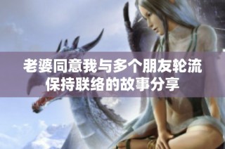 老婆同意我与多个朋友轮流保持联络的故事分享