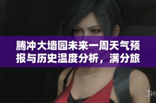 腾冲大墙园未来一周天气预报与历史温度分析，满分旅游指数助你规划最佳出游计划