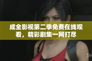 成全影视第二季免费在线观看，精彩剧集一网打尽