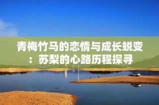 青梅竹马的恋情与成长蜕变：苏梨的心路历程探寻