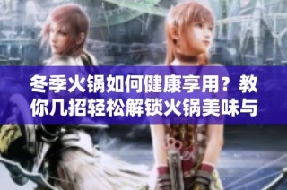 冬季火锅如何健康享用？教你几招轻松解锁火锅美味与营养的完美结合
