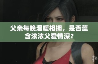 父亲每晚温暖相拥，是否蕴含浓浓父爱情深？