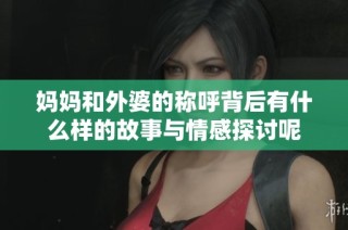 妈妈和外婆的称呼背后有什么样的故事与情感探讨呢