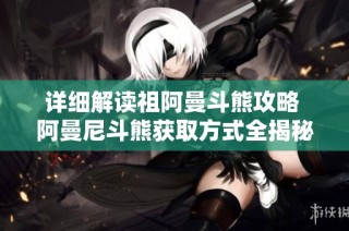详细解读祖阿曼斗熊攻略 阿曼尼斗熊获取方式全揭秘