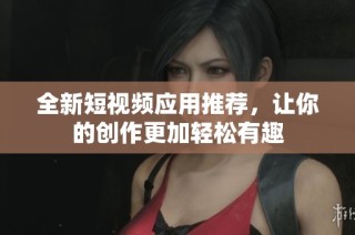 全新短视频应用推荐，让你的创作更加轻松有趣