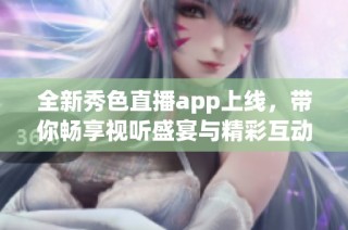 全新秀色直播app上线，带你畅享视听盛宴与精彩互动