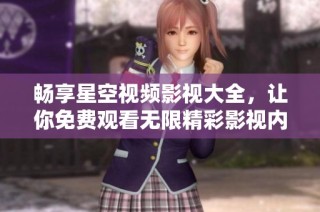 畅享星空视频影视大全，让你免费观看无限精彩影视内容
