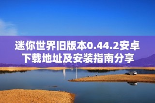 迷你世界旧版本0.44.2安卓下载地址及安装指南分享