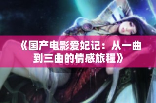 《国产电影爱妃记：从一曲到三曲的情感旅程》