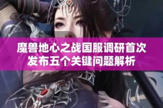 魔兽地心之战国服调研首次发布五个关键问题解析