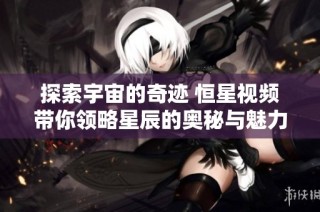 探索宇宙的奇迹 恒星视频带你领略星辰的奥秘与魅力