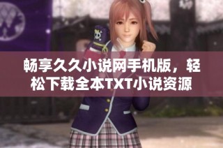 畅享久久小说网手机版，轻松下载全本TXT小说资源