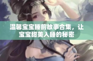 温馨宝宝睡前故事合集，让宝宝甜美入睡的秘密