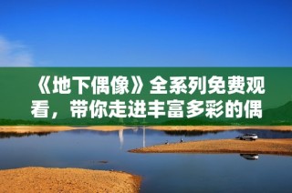 《地下偶像》全系列免费观看，带你走进丰富多彩的偶像世界体验