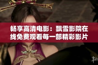 畅享高清电影：飘雪影院在线免费观看每一部精彩影片