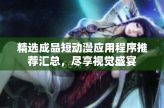 精选成品短动漫应用程序推荐汇总，尽享视觉盛宴