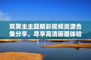 双男主主题精彩视频资源合集分享，尽享高清画面体验