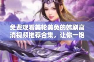 免费观看美轮美奂的韩剧高清视频推荐合集，让你一饱眼福！