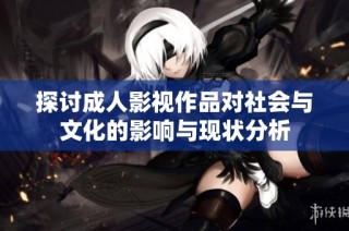 探讨成人影视作品对社会与文化的影响与现状分析