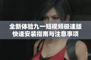 全新体验九一短视频极速版快速安装指南与注意事项