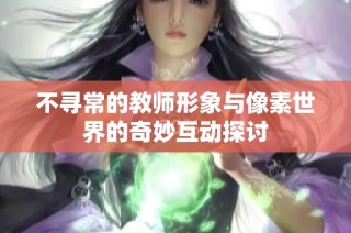 不寻常的教师形象与像素世界的奇妙互动探讨