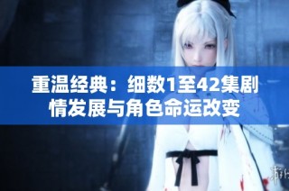 重温经典：细数1至42集剧情发展与角色命运改变