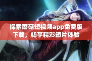 探索蘑菇短视频app免费版下载，畅享精彩短片体验