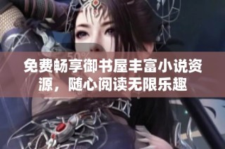免费畅享御书屋丰富小说资源，随心阅读无限乐趣