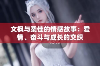文枫与柔佳的情感故事：爱情、奋斗与成长的交织