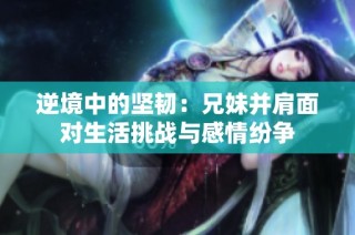 逆境中的坚韧：兄妹并肩面对生活挑战与感情纷争