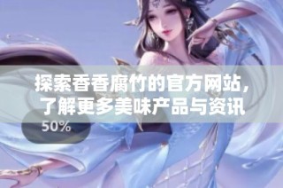 探索香香腐竹的官方网站，了解更多美味产品与资讯