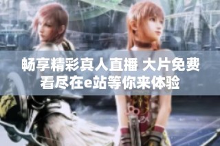 畅享精彩真人直播 大片免费看尽在e站等你来体验