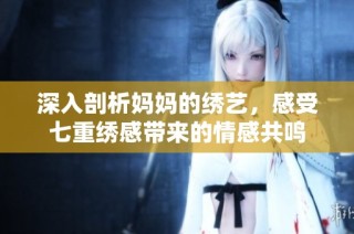 深入剖析妈妈的绣艺，感受七重绣感带来的情感共鸣