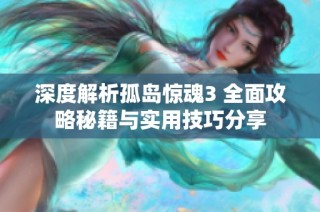深度解析孤岛惊魂3 全面攻略秘籍与实用技巧分享
