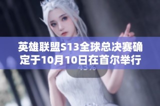 英雄联盟S13全球总决赛确定于10月10日在首尔举行