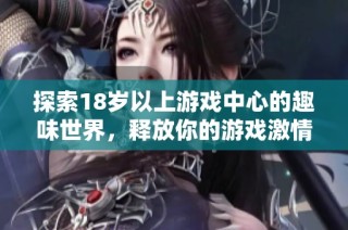 探索18岁以上游戏中心的趣味世界，释放你的游戏激情与娱乐体验