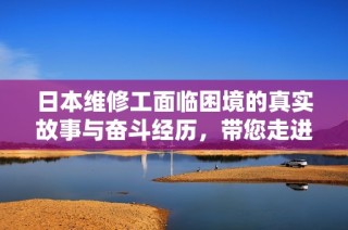 日本维修工面临困境的真实故事与奋斗经历，带您走进他的绝境人生