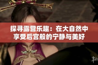 探寻露营乐趣：在大自然中享受后宫般的宁静与美好