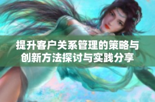 提升客户关系管理的策略与创新方法探讨与实践分享