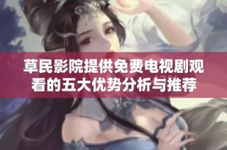 草民影院提供免费电视剧观看的五大优势分析与推荐