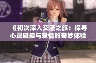 《初次深入交流之旅：探寻心灵碰撞与爱情的奇妙体验》