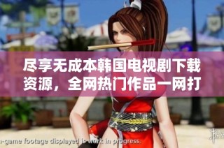 尽享无成本韩国电视剧下载资源，全网热门作品一网打尽