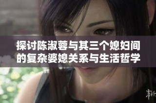 探讨陈淑蓉与其三个媳妇间的复杂婆媳关系与生活哲学