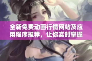 全新免费动画行情网站及应用程序推荐，让你实时掌握市场动态