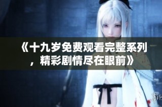 《十九岁免费观看完整系列，精彩剧情尽在眼前》