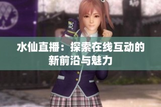 水仙直播：探索在线互动的新前沿与魅力
