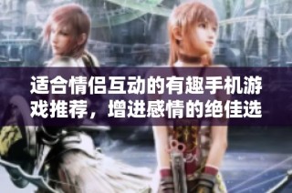 适合情侣互动的有趣手机游戏推荐，增进感情的绝佳选择