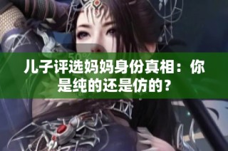 儿子评选妈妈身份真相：你是纯的还是仿的？