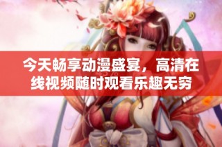 今天畅享动漫盛宴，高清在线视频随时观看乐趣无穷